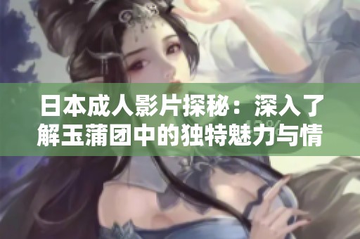 日本成人影片探秘：深入了解玉蒲团中的独特魅力与情感交织