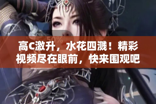 高C激升，水花四溅！精彩视频尽在眼前，快来围观吧