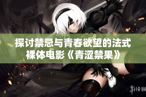 探讨禁忌与青春欲望的法式裸体电影《青涩禁果》