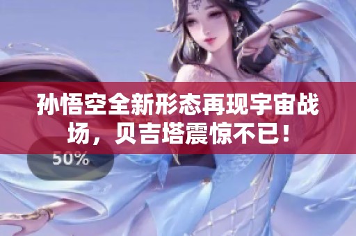 孙悟空全新形态再现宇宙战场，贝吉塔震惊不已！