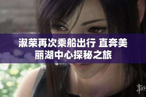 淑荣再次乘船出行 直奔美丽湖中心探秘之旅