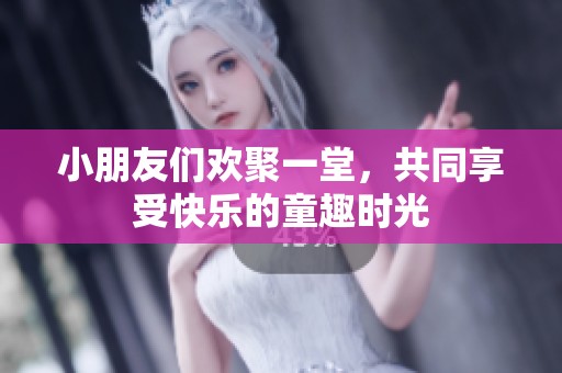 小朋友们欢聚一堂，共同享受快乐的童趣时光