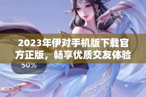 2023年伊对手机版下载官方正版，畅享优质交友体验