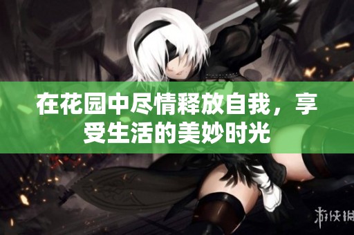 在花园中尽情释放自我，享受生活的美妙时光