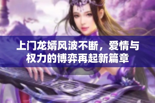 上门龙婿风波不断，爱情与权力的博弈再起新篇章