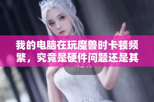 我的电脑在玩魔兽时卡顿频繁，究竟是硬件问题还是其他原因导致的呢