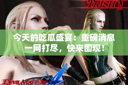 今天的吃瓜盛宴：重磅消息一网打尽，快来围观！