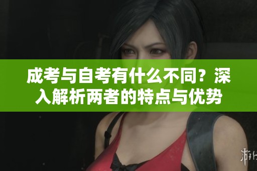 成考与自考有什么不同？深入解析两者的特点与优势