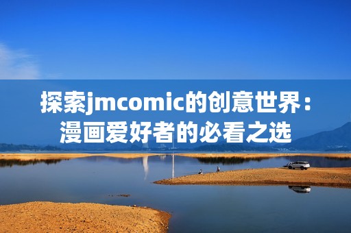 探索jmcomic的创意世界：漫画爱好者的必看之选