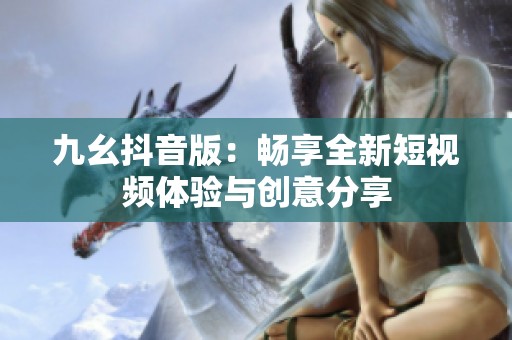 九幺抖音版：畅享全新短视频体验与创意分享