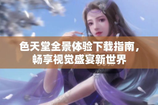 色天堂全景体验下载指南，畅享视觉盛宴新世界