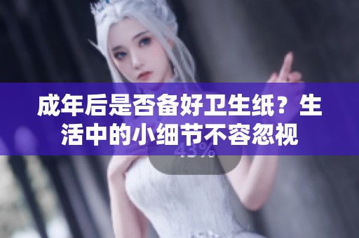 成年后是否备好卫生纸？生活中的小细节不容忽视