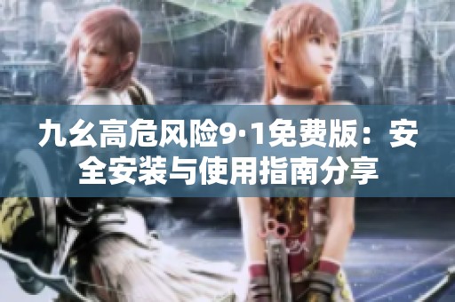 九幺高危风险9·1免费版：安全安装与使用指南分享