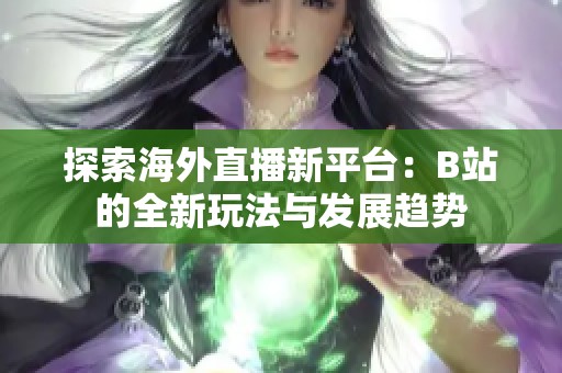 探索海外直播新平台：B站的全新玩法与发展趋势