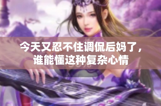 今天又忍不住调侃后妈了，谁能懂这种复杂心情