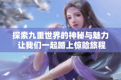探索九重世界的神秘与魅力 让我们一起踏上惊险旅程