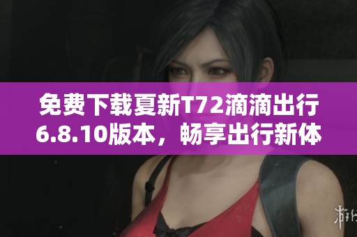 免费下载夏新T72滴滴出行6.8.10版本，畅享出行新体验
