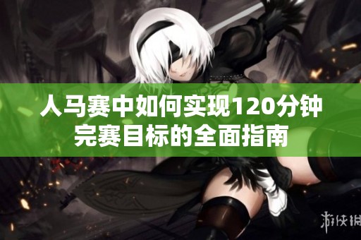人马赛中如何实现120分钟完赛目标的全面指南