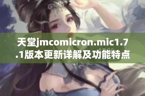 天堂jmcomicron.mic1.7.1版本更新详解及功能特点介绍