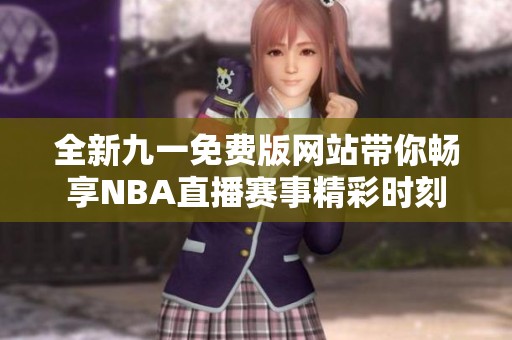 全新九一免费版网站带你畅享NBA直播赛事精彩时刻