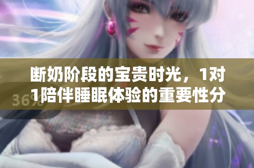 断奶阶段的宝贵时光，1对1陪伴睡眠体验的重要性分析