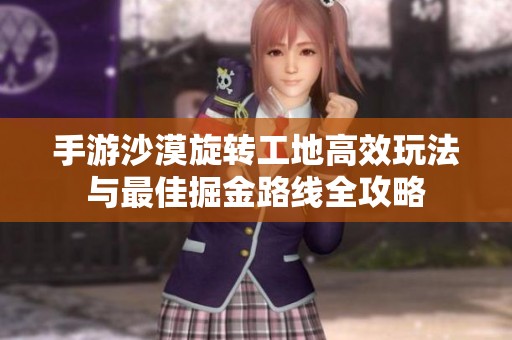 手游沙漠旋转工地高效玩法与最佳掘金路线全攻略