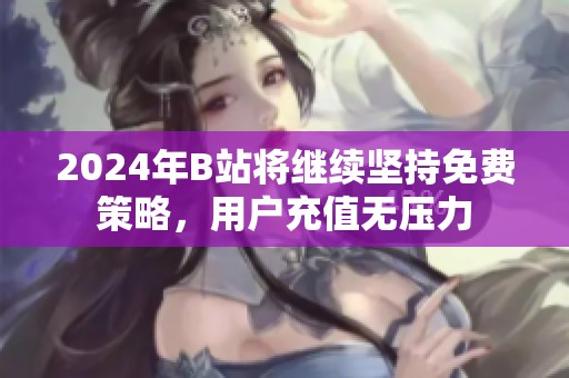 2024年B站将继续坚持免费策略，用户充值无压力