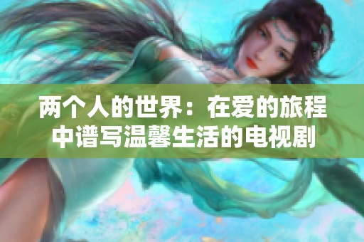 两个人的世界：在爱的旅程中谱写温馨生活的电视剧