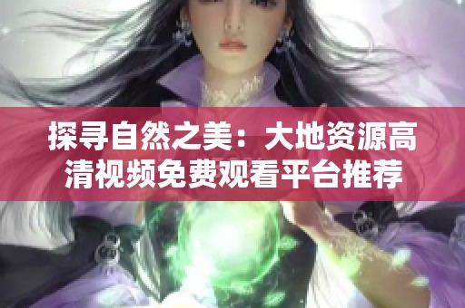 探寻自然之美：大地资源高清视频免费观看平台推荐