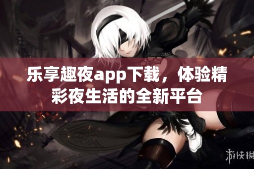 乐享趣夜app下载，体验精彩夜生活的全新平台