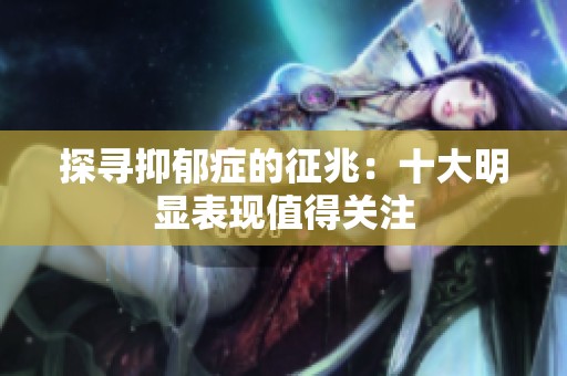 探寻抑郁症的征兆：十大明显表现值得关注