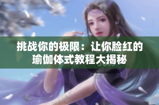 挑战你的极限：让你脸红的瑜伽体式教程大揭秘