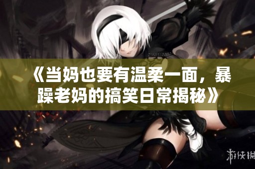 《当妈也要有温柔一面，暴躁老妈的搞笑日常揭秘》