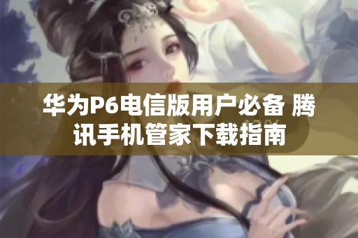 华为P6电信版用户必备 腾讯手机管家下载指南