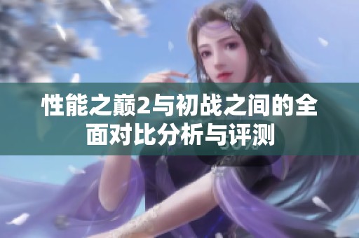 性能之巅2与初战之间的全面对比分析与评测