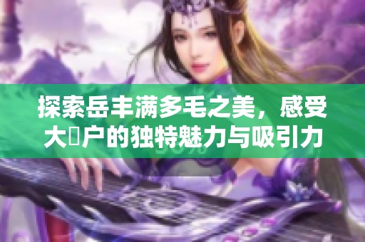 探索岳丰满多毛之美，感受大隂户的独特魅力与吸引力
