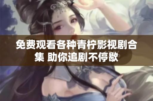 免费观看各种青柠影视剧合集 助你追剧不停歇