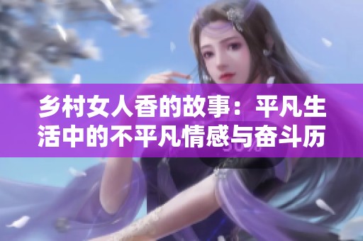 乡村女人香的故事：平凡生活中的不平凡情感与奋斗历程