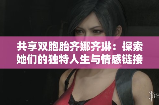 共享双胞胎齐娜齐琳：探索她们的独特人生与情感链接