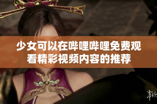 少女可以在哔哩哔哩免费观看精彩视频内容的推荐