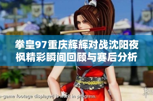 拳皇97重庆辉辉对战沈阳夜枫精彩瞬间回顾与赛后分析