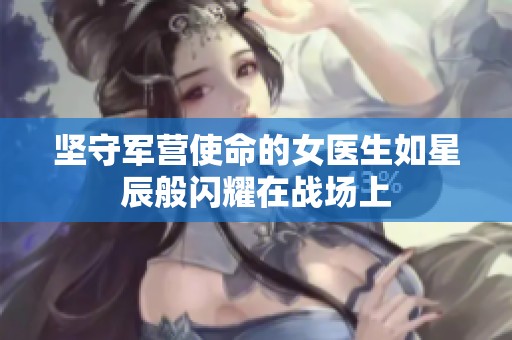 坚守军营使命的女医生如星辰般闪耀在战场上