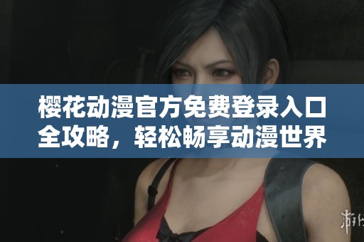 樱花动漫官方免费登录入口全攻略，轻松畅享动漫世界