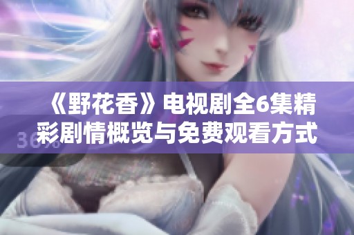 《野花香》电视剧全6集精彩剧情概览与免费观看方式解析