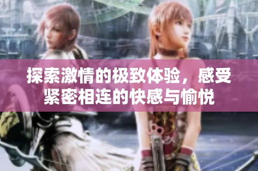 探索激情的极致体验，感受紧密相连的快感与愉悦