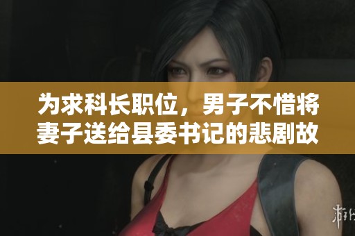 为求科长职位，男子不惜将妻子送给县委书记的悲剧故事