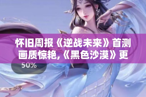 怀旧周报《逆战未来》首测画质惊艳,《黑色沙漠》更显魅力