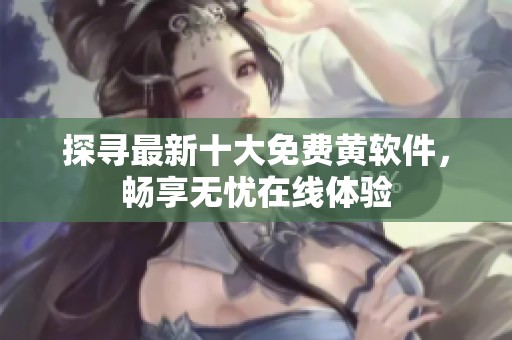 探寻最新十大免费黄软件，畅享无忧在线体验