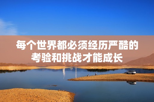 每个世界都必须经历严酷的考验和挑战才能成长
