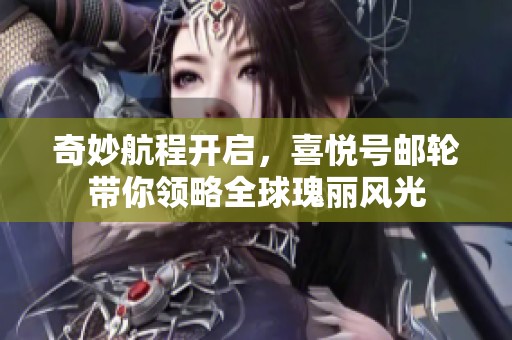奇妙航程开启，喜悦号邮轮带你领略全球瑰丽风光
